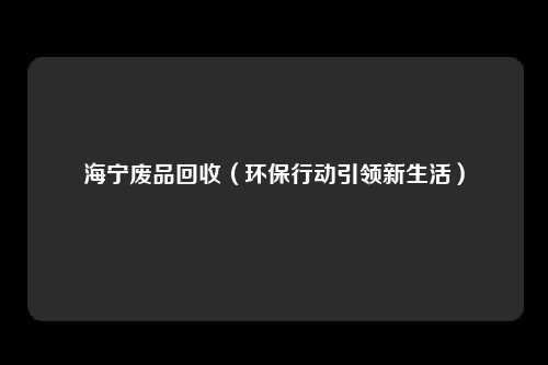 海宁废品回收（环保行动引领新生活）