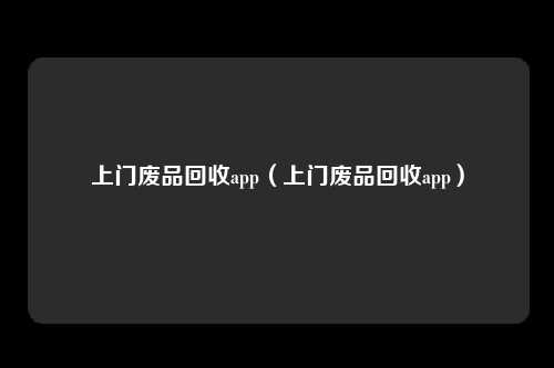 上门废品回收app（上门废品回收app）