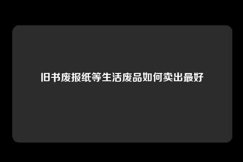 旧书废报纸等生活废品如何卖出最好