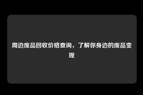 周边废品回收价格查询，了解你身边的废品变现