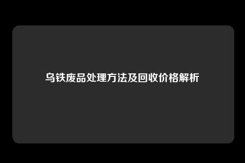 乌铁废品处理方法及回收价格解析