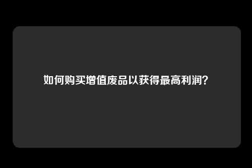 如何购买增值废品以获得最高利润？