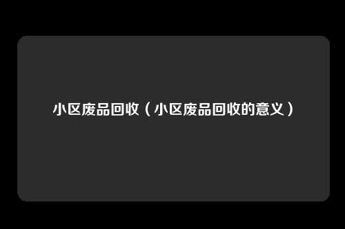 小区废品回收（小区废品回收的意义）