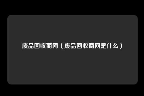 废品回收商网（废品回收商网是什么）