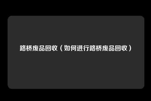 路桥废品回收（如何进行路桥废品回收）