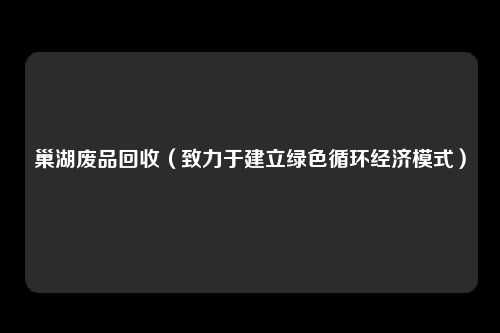 巢湖废品回收（致力于建立绿色循环经济模式）