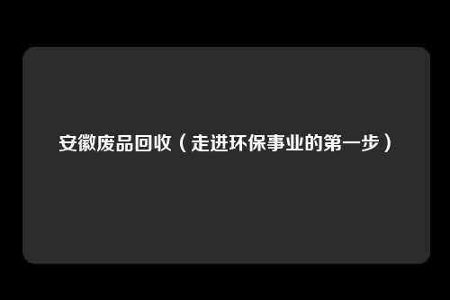 安徽废品回收（走进环保事业的第一步）