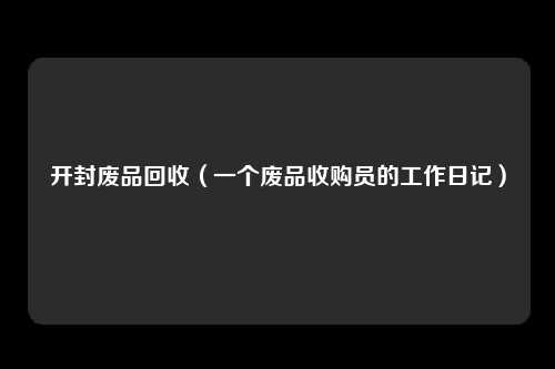 开封废品回收（一个废品收购员的工作日记）