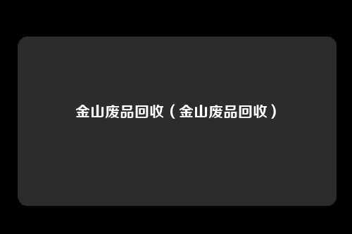 金山废品回收（金山废品回收）