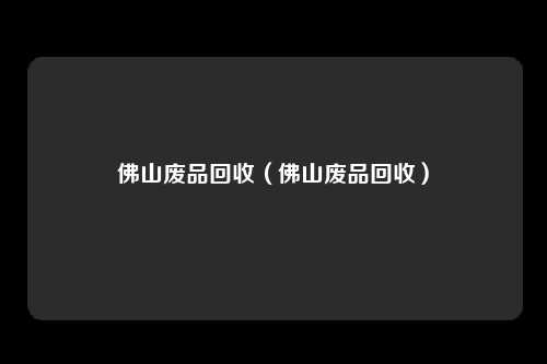 佛山废品回收（佛山废品回收）