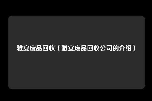雅安废品回收（雅安废品回收公司的介绍）