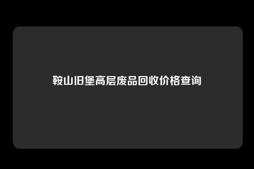 鞍山旧堡高层废品回收价格查询