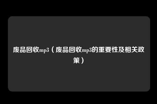 废品回收mp3（废品回收mp3的重要性及相关政策）