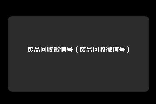废品回收微信号（废品回收微信号）