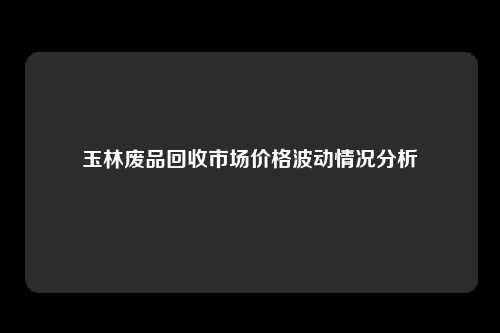玉林废品回收市场价格波动情况分析