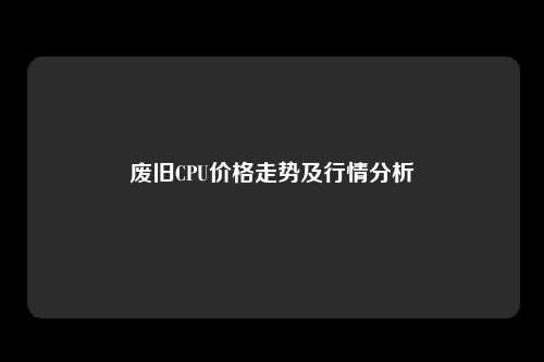 废旧CPU价格走势及行情分析