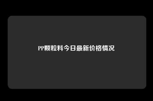 PP颗粒料今日最新价格情况