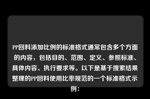 PP回料添加比例的标准格式通常包含多个方面的内容，包括目的、范围、定义、参照标准、具体内容、执行要求等。以下是基于搜索结果整理的PP回料使用比率规范的一个标准格式示例：