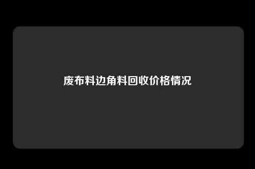 废布料边角料回收价格情况