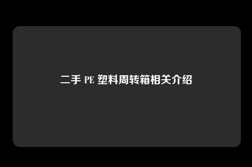 二手 PE 塑料周转箱相关介绍