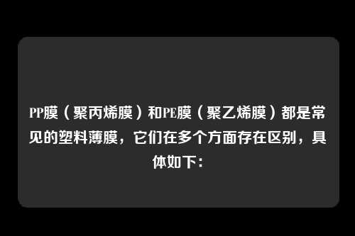 PP膜（聚丙烯膜）和PE膜（聚乙烯膜）都是常见的塑料薄膜，它们在多个方面存在区别，具体如下：