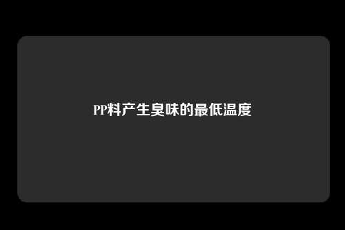 PP料产生臭味的最低温度