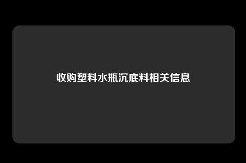 收购塑料水瓶沉底料相关信息