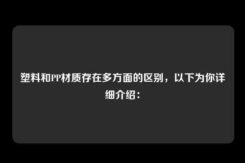 塑料和PP材质存在多方面的区别，以下为你详细介绍：