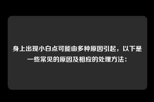 身上出现小白点可能由多种原因引起，以下是一些常见的原因及相应的处理方法：