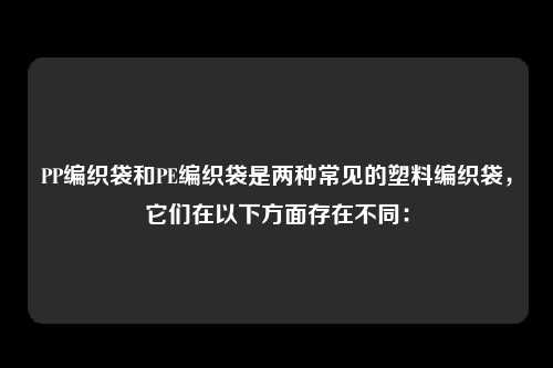 PP编织袋和PE编织袋是两种常见的塑料编织袋，它们在以下方面存在不同：