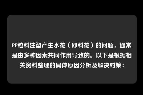 PP粒料注塑产生水花（即料花）的问题，通常是由多种因素共同作用导致的。以下是根据相关资料整理的具体原因分析及解决对策：