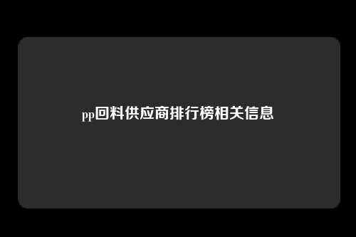 pp回料供应商排行榜相关信息