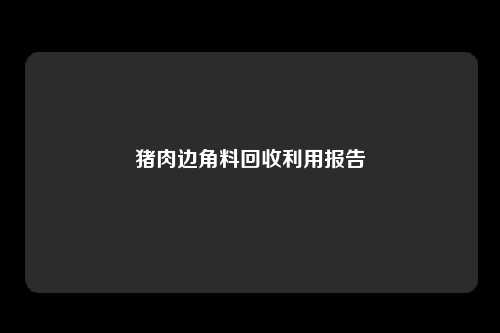 猪肉边角料回收利用报告