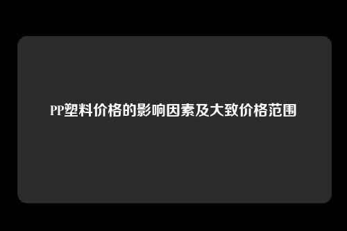 PP塑料价格的影响因素及大致价格范围