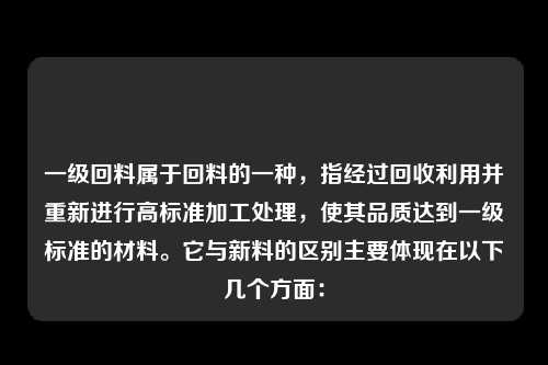 一级回料属于回料的一种，指经过回收利用并重新进行高标准加工处理，使其品质达到一级标准的材料。它与新料的区别主要体现在以下几个方面：