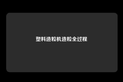 塑料造粒机造粒全过程