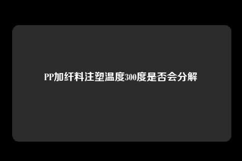 PP加纤料注塑温度300度是否会分解