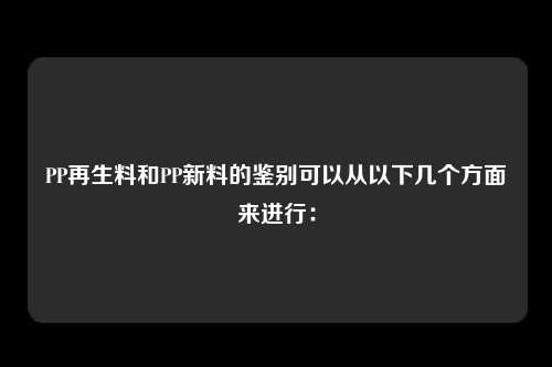 PP再生料和PP新料的鉴别可以从以下几个方面来进行：