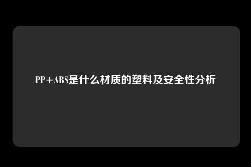PP+ABS是什么材质的塑料及安全性分析