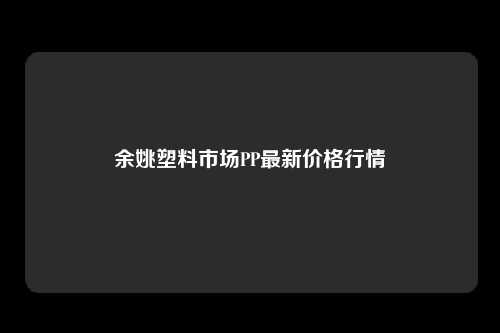 余姚塑料市场PP最新价格行情