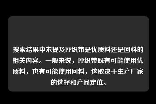 搜索结果中未提及PP织带是优质料还是回料的相关内容。一般来说，PP织带既有可能使用优质料，也有可能使用回料，这取决于生产厂家的选择和产品定位。
