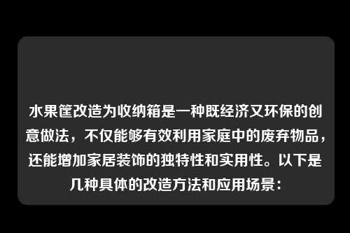 水果筐改造为收纳箱是一种既经济又环保的创意做法,不仅能够有效利用家庭中的废弃物品,还能增加家居装饰的独特性和实用性。以下是几种具体的改造方法和应用场景: