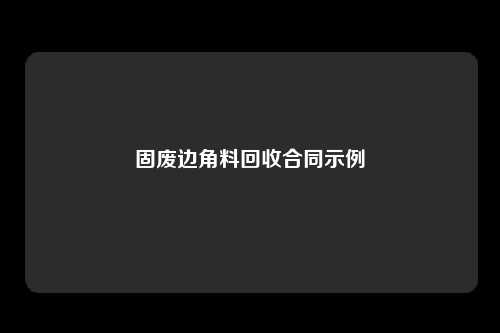 固废边角料回收合同示例