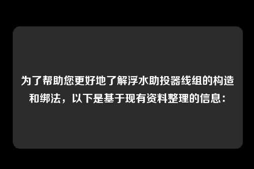 为了帮助您更好地了解浮水助投器线组的构造和绑法,以下是基于现有资料整理的信息:
