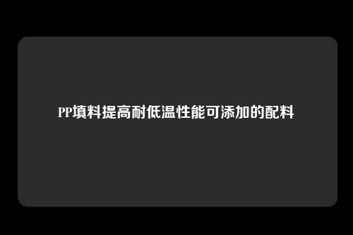 PP填料提高耐低温性能可添加的配料