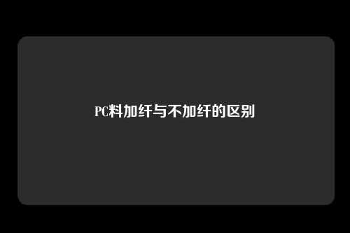 PC料加纤与不加纤的区别