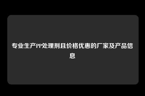 专业生产PP处理剂且价格优惠的厂家及产品信息