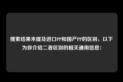 搜索结果未提及进口PP和国产PP的区别，以下为你介绍二者区别的相关通用信息：