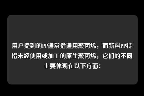 用户提到的PP通常指通用聚丙烯，而新料PP特指未经使用或加工的原生聚丙烯，它们的不同主要体现在以下方面：