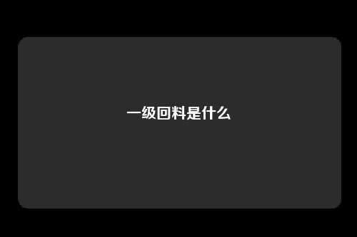 一级回料是什么